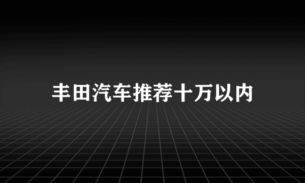 丰田汽车推荐十万以内