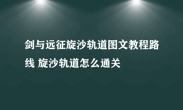 剑与远征旋沙轨道图文教程路线 旋沙轨道怎么通关