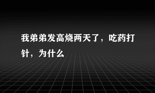 我弟弟发高烧两天了，吃药打针，为什么