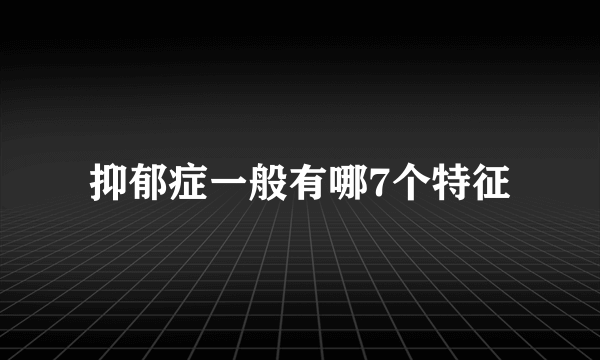 抑郁症一般有哪7个特征