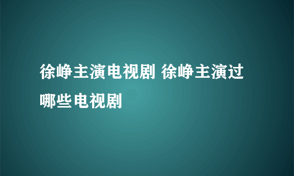 徐峥主演电视剧 徐峥主演过哪些电视剧