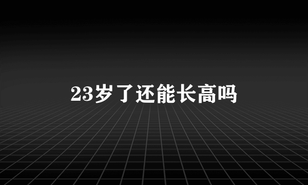 23岁了还能长高吗