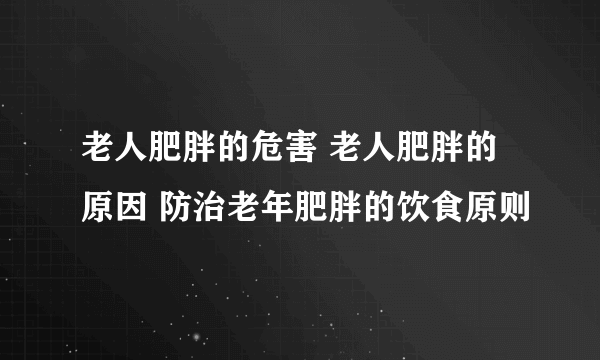 老人肥胖的危害 老人肥胖的原因 防治老年肥胖的饮食原则