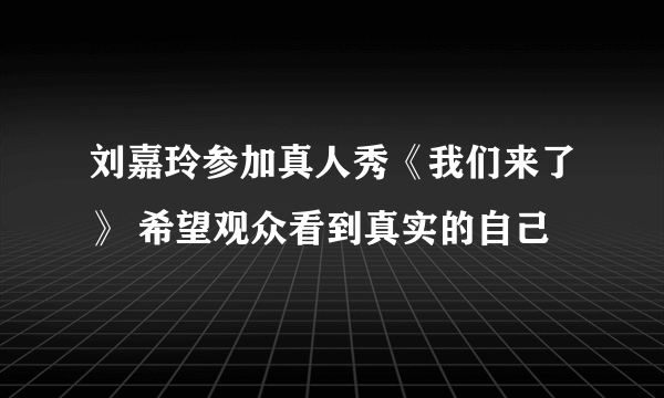 刘嘉玲参加真人秀《我们来了》 希望观众看到真实的自己