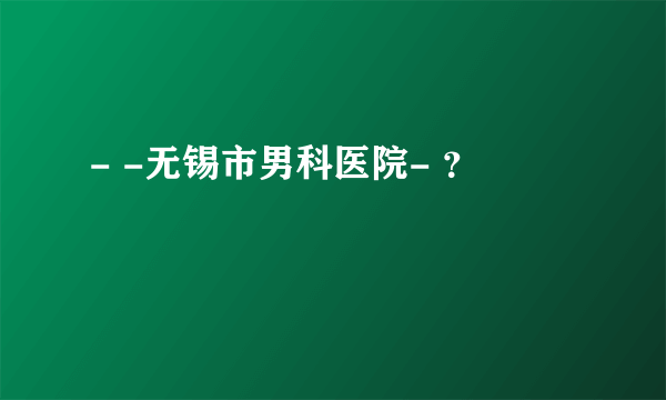 - -无锡市男科医院- ？