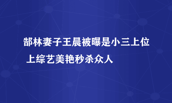 郜林妻子王晨被曝是小三上位 上综艺美艳秒杀众人