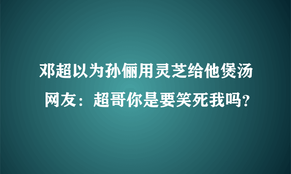 邓超以为孙俪用灵芝给他煲汤 网友：超哥你是要笑死我吗？