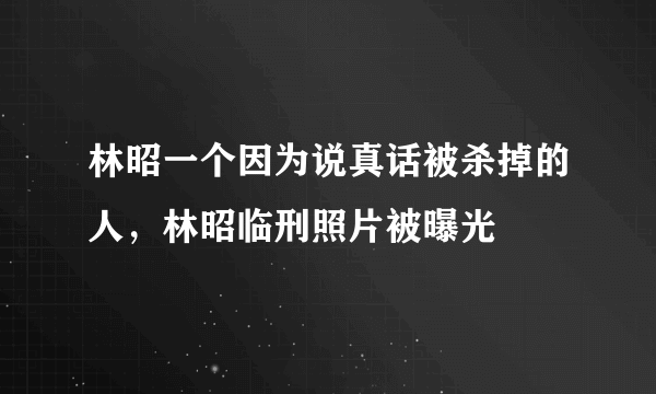 林昭一个因为说真话被杀掉的人，林昭临刑照片被曝光 