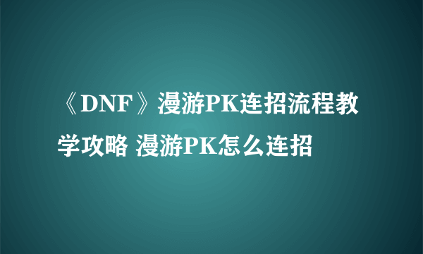 《DNF》漫游PK连招流程教学攻略 漫游PK怎么连招