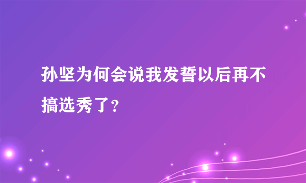 孙坚为何会说我发誓以后再不搞选秀了？