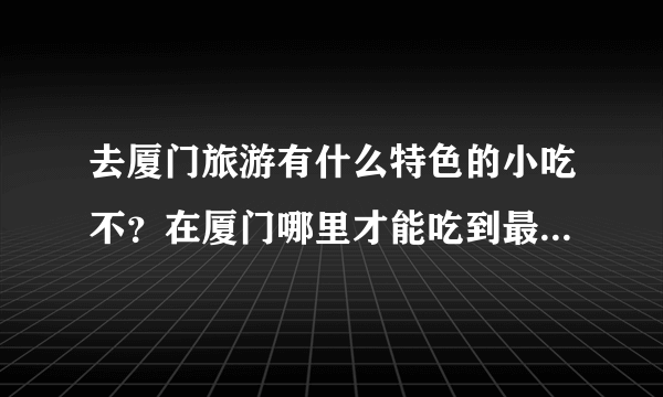 去厦门旅游有什么特色的小吃不？在厦门哪里才能吃到最正宗的！~