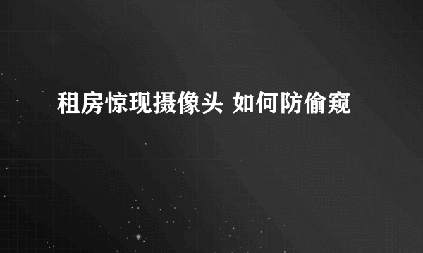 租房惊现摄像头 如何防偷窥