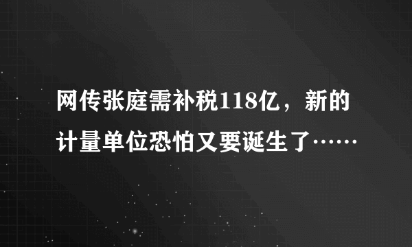 网传张庭需补税118亿，新的计量单位恐怕又要诞生了……