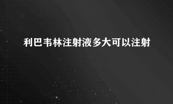 利巴韦林注射液多大可以注射