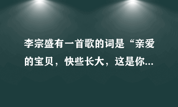 李宗盛有一首歌的词是“亲爱的宝贝，快些长大，这是你一生一世永远温暖的家……” 的歌名是什么？