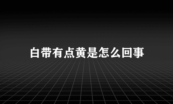 白带有点黄是怎么回事