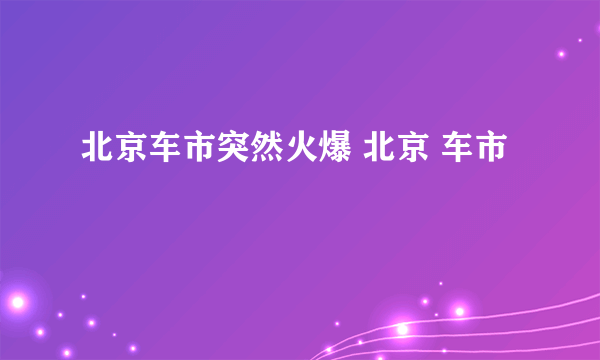 北京车市突然火爆 北京 车市