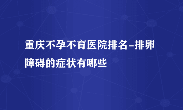 重庆不孕不育医院排名-排卵障碍的症状有哪些