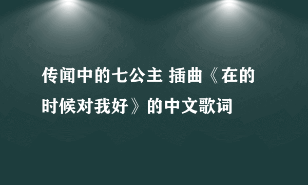 传闻中的七公主 插曲《在的时候对我好》的中文歌词