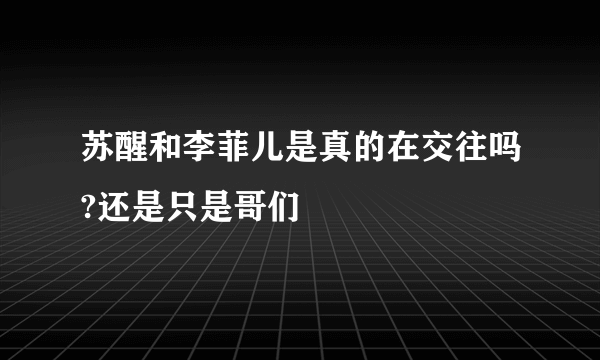 苏醒和李菲儿是真的在交往吗?还是只是哥们