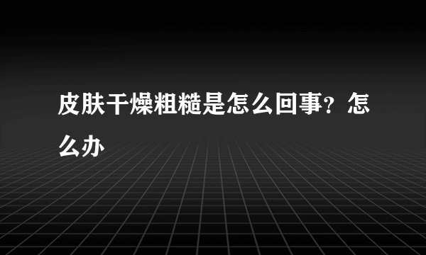 皮肤干燥粗糙是怎么回事？怎么办