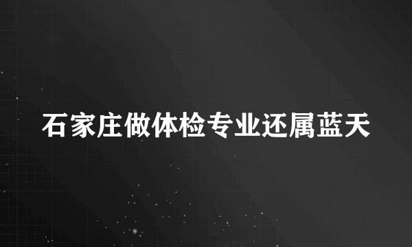 石家庄做体检专业还属蓝天