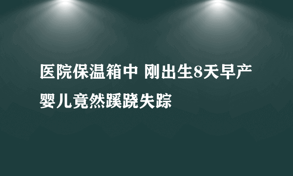 医院保温箱中 刚出生8天早产婴儿竟然蹊跷失踪