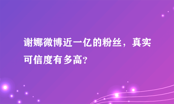 谢娜微博近一亿的粉丝，真实可信度有多高？