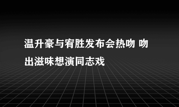 温升豪与宥胜发布会热吻 吻出滋味想演同志戏