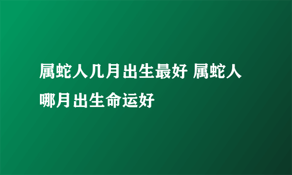 属蛇人几月出生最好 属蛇人哪月出生命运好