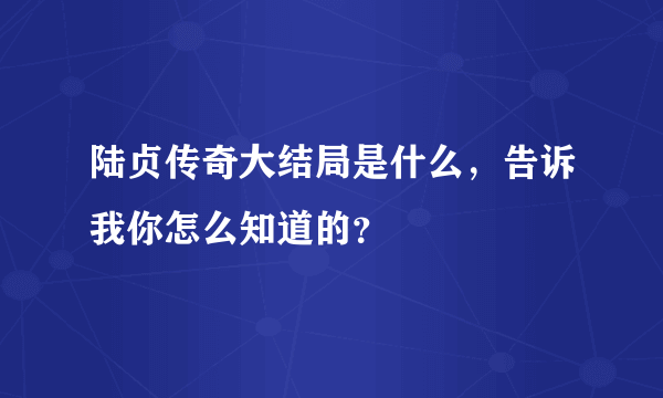 陆贞传奇大结局是什么，告诉我你怎么知道的？