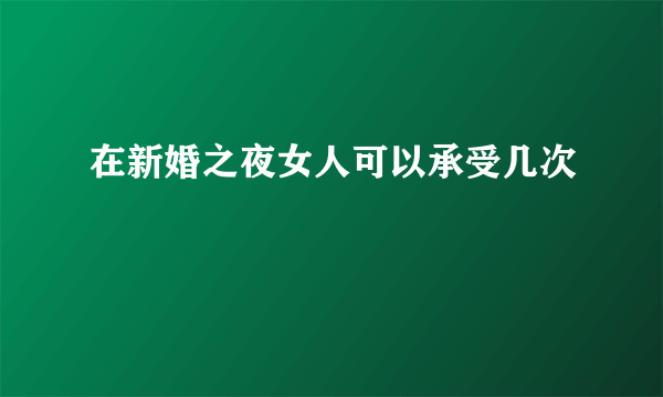 在新婚之夜女人可以承受几次