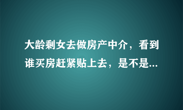 大龄剩女去做房产中介，看到谁买房赶紧贴上去，是不是更好嫁掉？