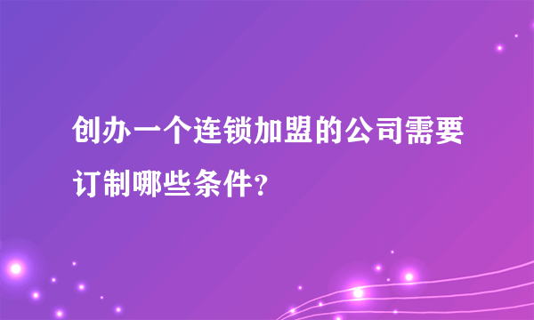 创办一个连锁加盟的公司需要订制哪些条件？