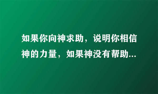 如果你向神求助，说明你相信神的力量，如果神没有帮助你，说明神相信了你的力量，这是唯物主义还是唯心主义？