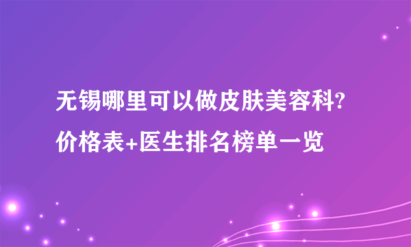 无锡哪里可以做皮肤美容科?价格表+医生排名榜单一览