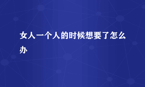 女人一个人的时候想要了怎么办