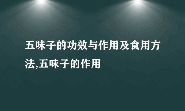 五味子的功效与作用及食用方法,五味子的作用