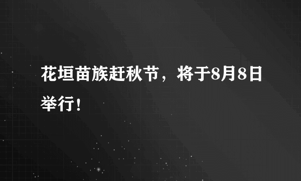 花垣苗族赶秋节，将于8月8日举行！