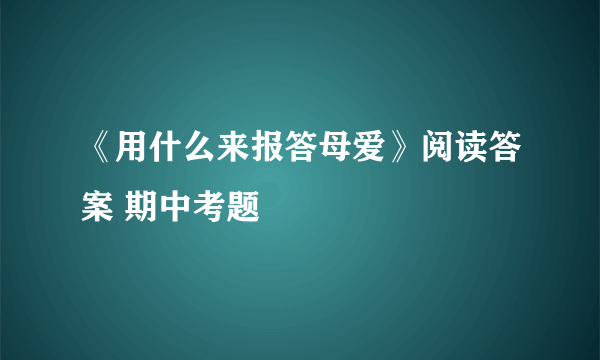 《用什么来报答母爱》阅读答案 期中考题