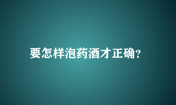 要怎样泡药酒才正确？