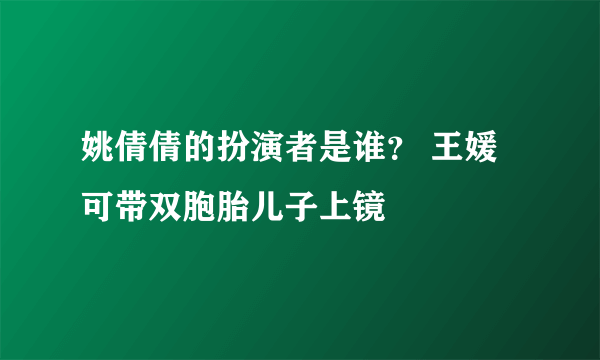 姚倩倩的扮演者是谁？ 王媛可带双胞胎儿子上镜