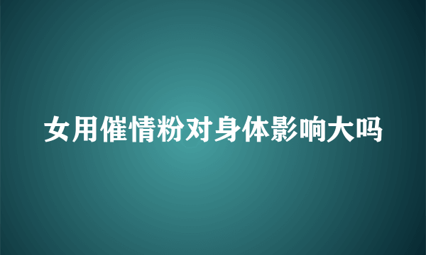 女用催情粉对身体影响大吗