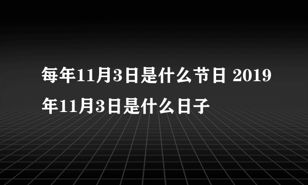 每年11月3日是什么节日 2019年11月3日是什么日子