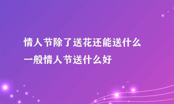 情人节除了送花还能送什么 一般情人节送什么好