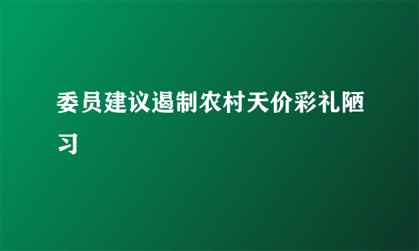 委员建议遏制农村天价彩礼陋习