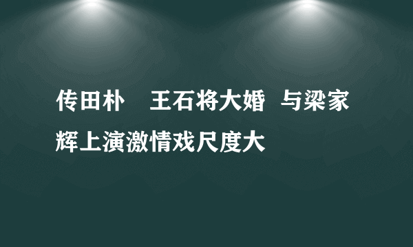 传田朴珺王石将大婚  与梁家辉上演激情戏尺度大