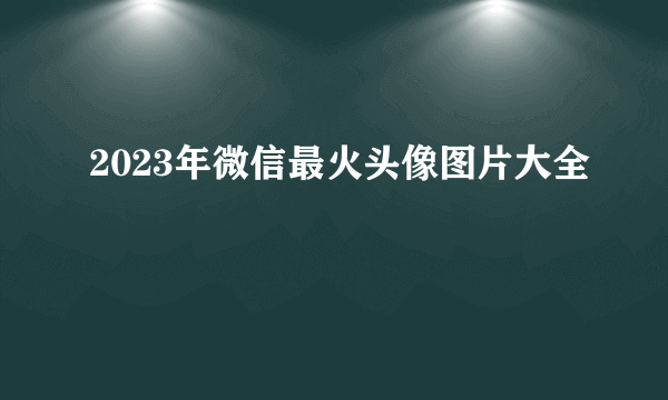 2023年微信最火头像图片大全