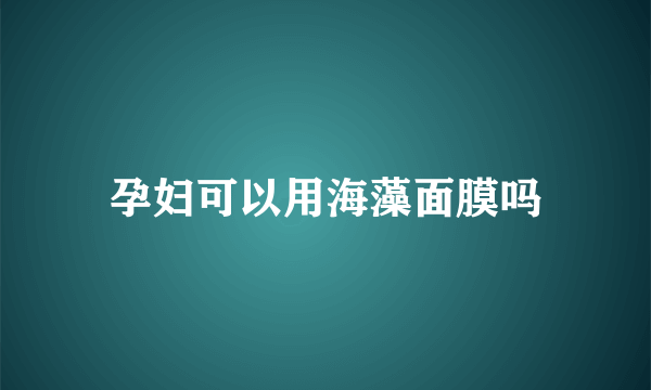 孕妇可以用海藻面膜吗