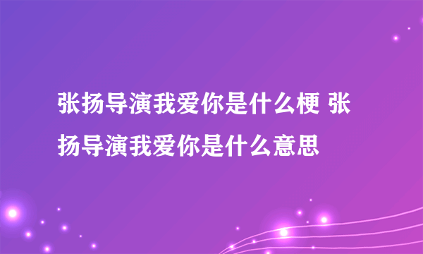 张扬导演我爱你是什么梗 张扬导演我爱你是什么意思